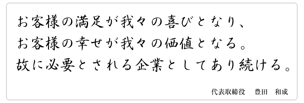 お客様の満足が我々の喜びとなり、お客様の幸せが我々の価値となる。故に必要とされる企業としてあり続ける。